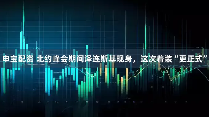 申宝配资 北约峰会期间泽连斯基现身，这次着装“更正式”