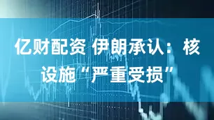 亿财配资 伊朗承认：核设施“严重受损”