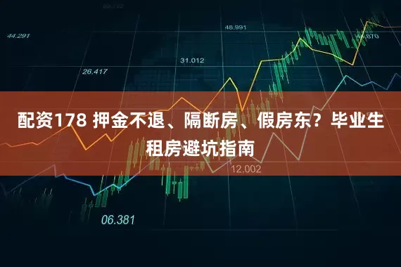 配资178 押金不退、隔断房、假房东？毕业生租房避坑指南