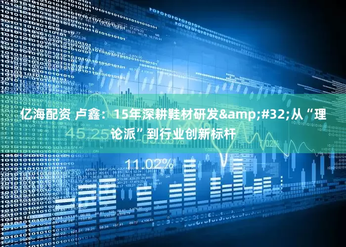 亿海配资 卢鑫：15年深耕鞋材研发&#32;从“理论派”到行业创新标杆