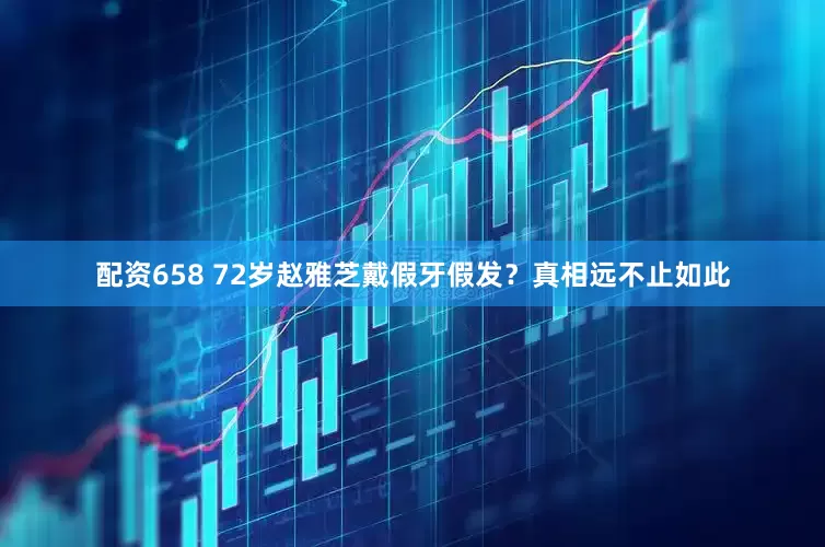配资658 72岁赵雅芝戴假牙假发？真相远不止如此