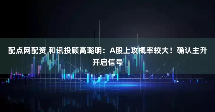配点网配资 和讯投顾高璐明：A股上攻概率较大！确认主升开启信号