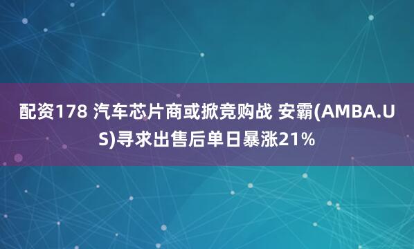 配资178 汽车芯片商或掀竞购战 安霸(AMBA.US)寻求出售后单日暴涨21%