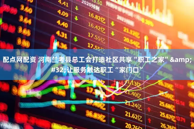 配点网配资 河南兰考县总工会打造社区共享“职工之家”&#32;让服务触达职工“家门口”