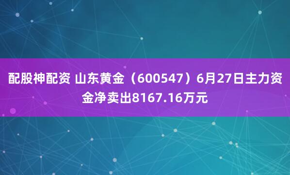 配股神配资 山东黄金（600547）6月27日主力资金净卖出8167.16万元