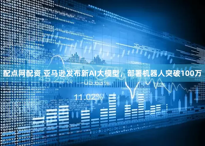 配点网配资 亚马逊发布新AI大模型，部署机器人突破100万