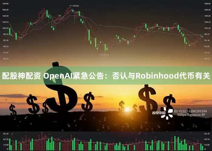 配股神配资 OpenAI紧急公告：否认与Robinhood代币有关