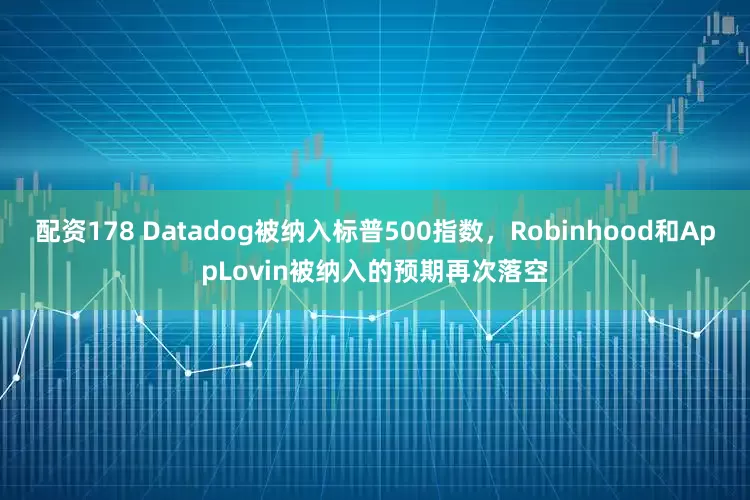 配资178 Datadog被纳入标普500指数，Robinhood和AppLovin被纳入的预期再次落空