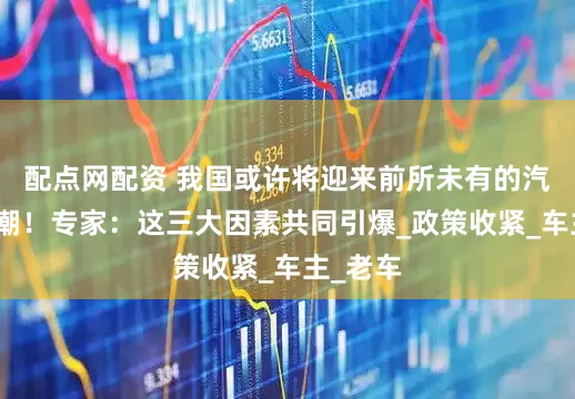 配点网配资 我国或许将迎来前所未有的汽车报废潮！专家：这三大因素共同引爆_政策收紧_车主_老车