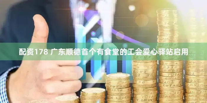 配资178 广东顺德首个有食堂的工会爱心驿站启用
