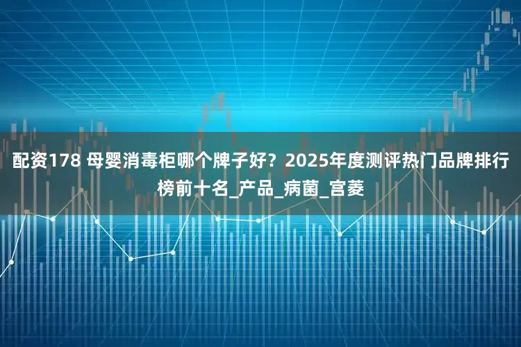 配资178 母婴消毒柜哪个牌子好？2025年度测评热门品牌排行榜前十名_产品_病菌_宫菱