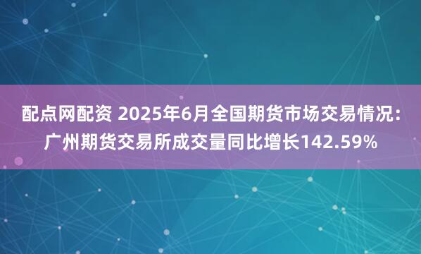 配点网配资 2025年6月全国期货市场交易情况：广州期货交易所成交量同比增长142.59%