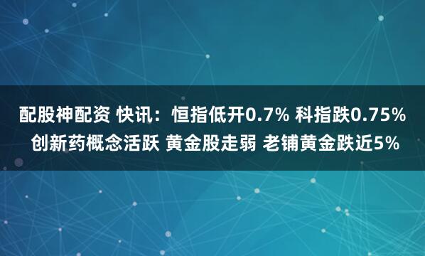 配股神配资 快讯：恒指低开0.7% 科指跌0.75% 创新药概念活跃 黄金股走弱 老铺黄金跌近5%