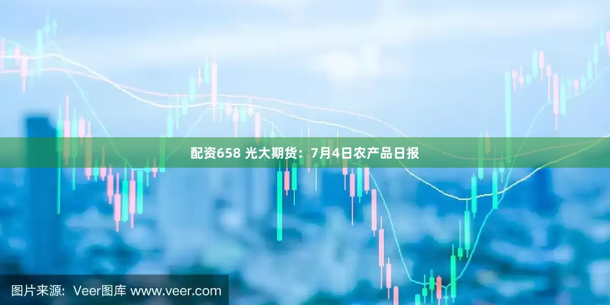 配资658 光大期货：7月4日农产品日报