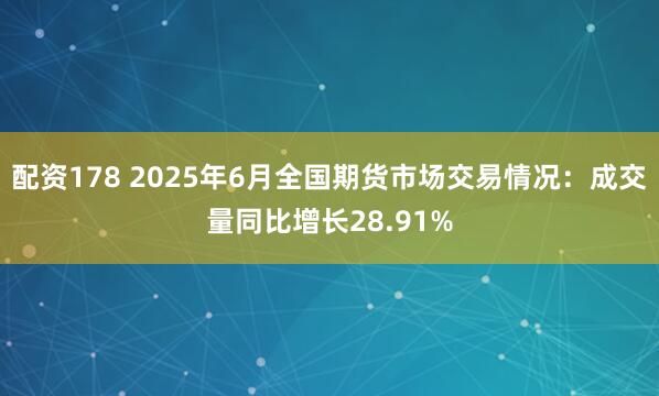 配资178 2025年6月全国期货市场交易情况：成交量同比增长28.91%