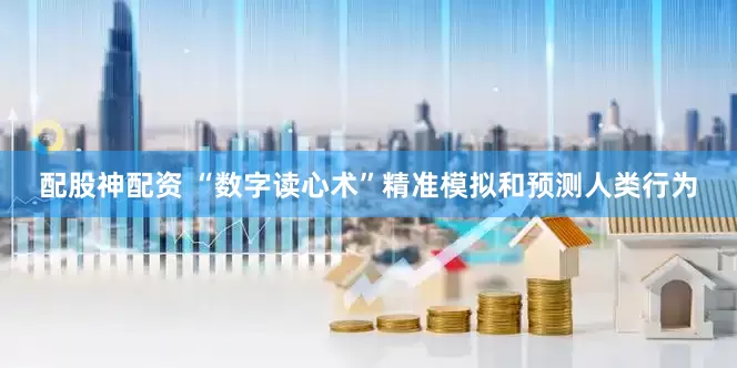 配股神配资 “数字读心术”精准模拟和预测人类行为