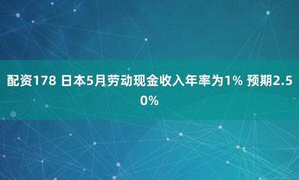 配资178 日本5月劳动现金收入年率为1% 预期2.50%