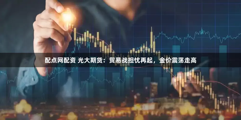 配点网配资 光大期货：贸易战担忧再起，金价震荡走高