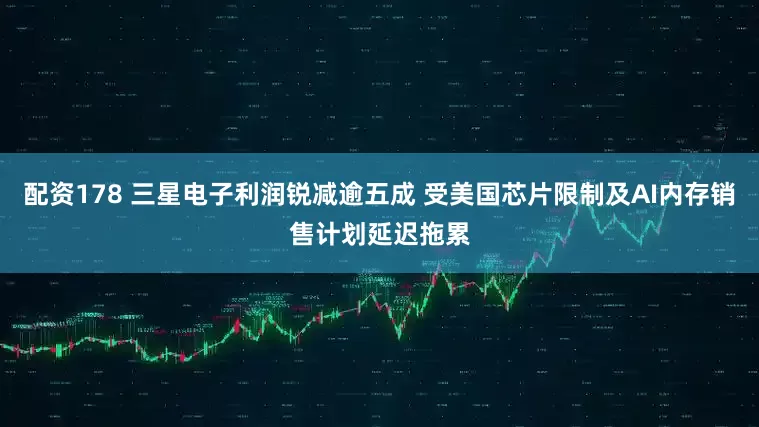 配资178 三星电子利润锐减逾五成 受美国芯片限制及AI内存销售计划延迟拖累