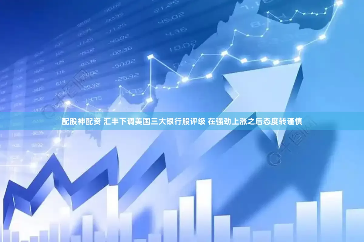 配股神配资 汇丰下调美国三大银行股评级 在强劲上涨之后态度转谨慎