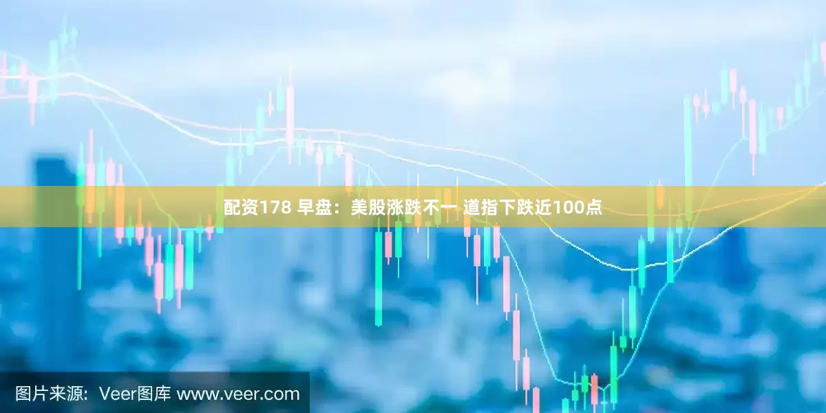 配资178 早盘：美股涨跌不一 道指下跌近100点