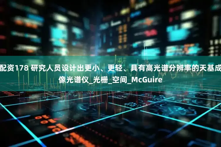 配资178 研究人员设计出更小、更轻、具有高光谱分辨率的天基成像光谱仪_光栅_空间_McGuire