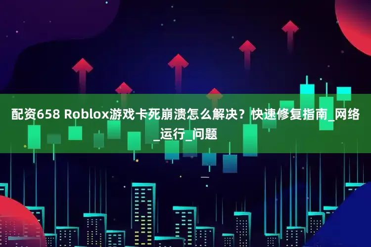 配资658 Roblox游戏卡死崩溃怎么解决？快速修复指南_网络_运行_问题