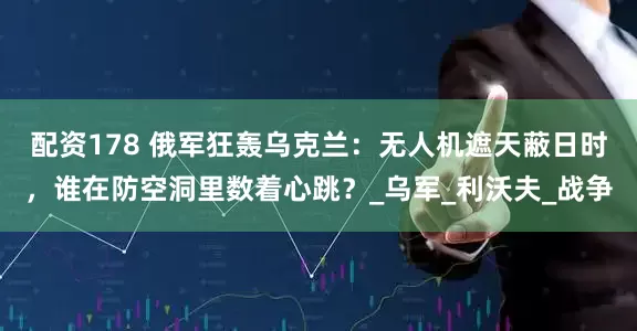 配资178 俄军狂轰乌克兰：无人机遮天蔽日时，谁在防空洞里数着心跳？_乌军_利沃夫_战争