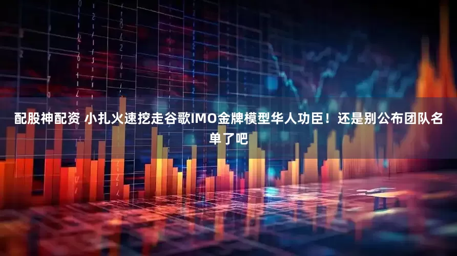 配股神配资 小扎火速挖走谷歌IMO金牌模型华人功臣！还是别公布团队名单了吧
