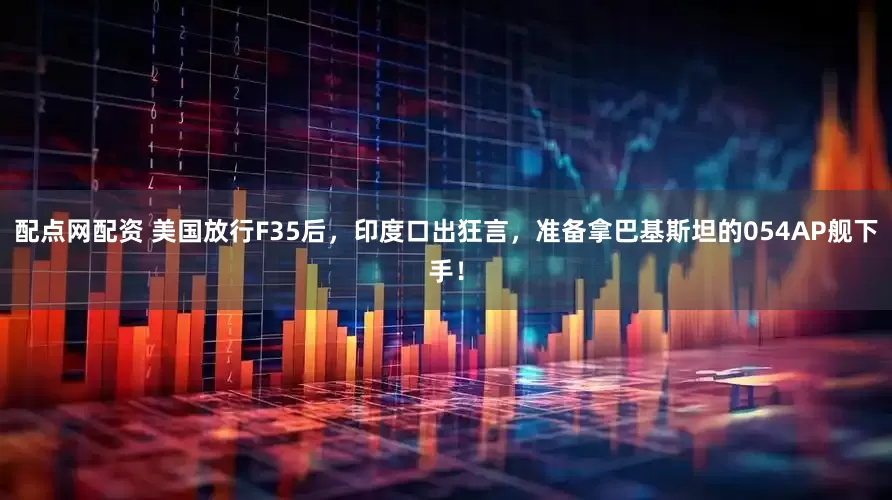 配点网配资 美国放行F35后，印度口出狂言，准备拿巴基斯坦的054AP舰下手！
