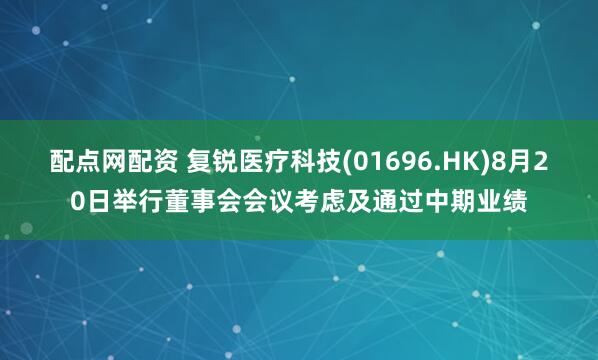 配点网配资 复锐医疗科技(01696.HK)8月20日举行董事会会议考虑及通过中期业绩