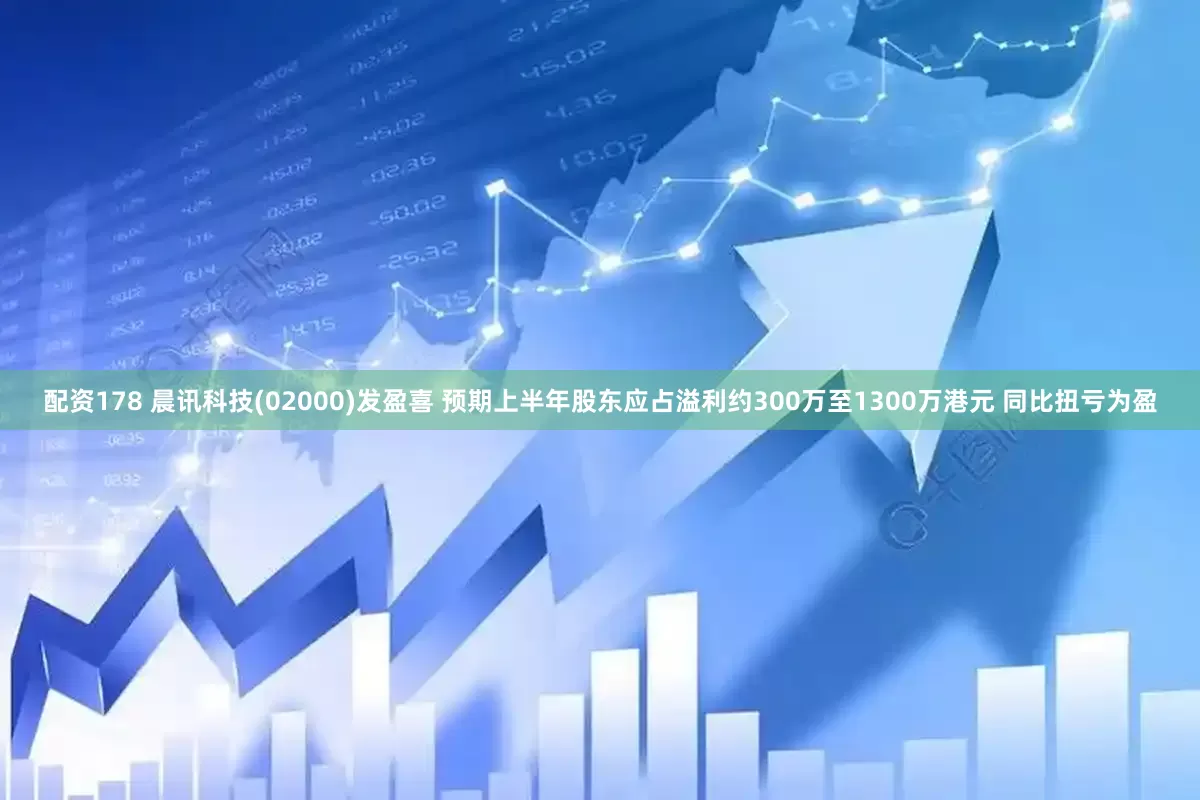 配资178 晨讯科技(02000)发盈喜 预期上半年股东应占溢利约300万至1300万港元 同比扭亏为盈