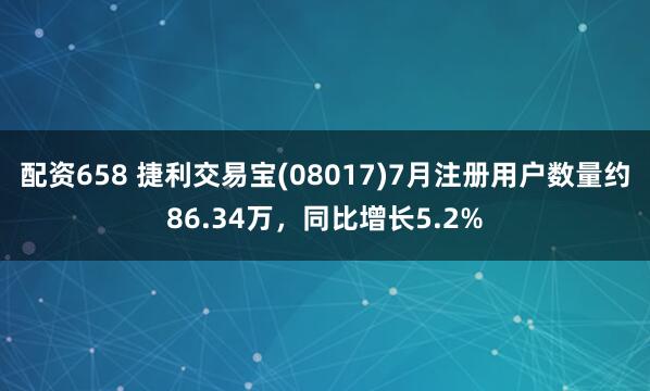 配资658 捷利交易宝(08017)7月注册用户数量约86.34万，同比增长5.2%