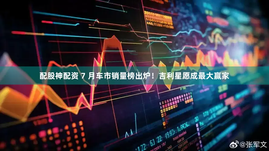 配股神配资 7 月车市销量榜出炉！吉利星愿成最大赢家