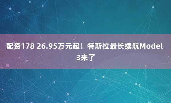 配资178 26.95万元起！特斯拉最长续航Model 3来了