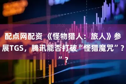 配点网配资 《怪物猎人：旅人》参展TGS，腾讯能否打破“怪猎魔咒”？