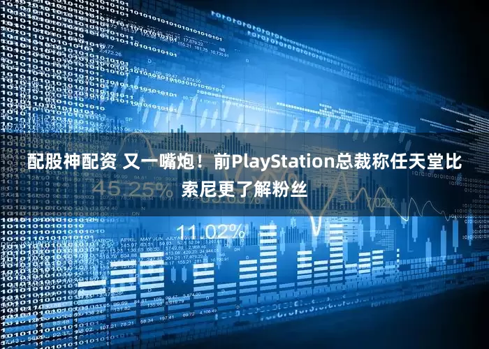 配股神配资 又一嘴炮！前PlayStation总裁称任天堂比索尼更了解粉丝