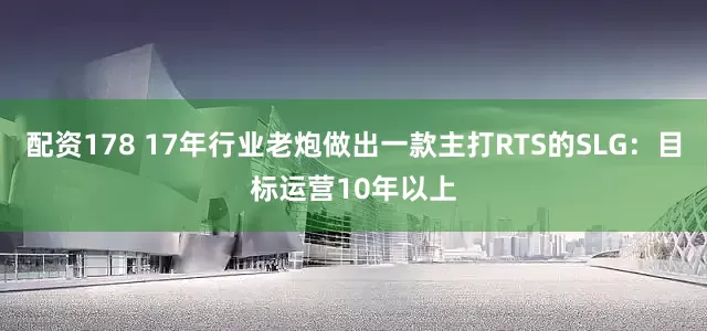 配资178 17年行业老炮做出一款主打RTS的SLG：目标运营10年以上
