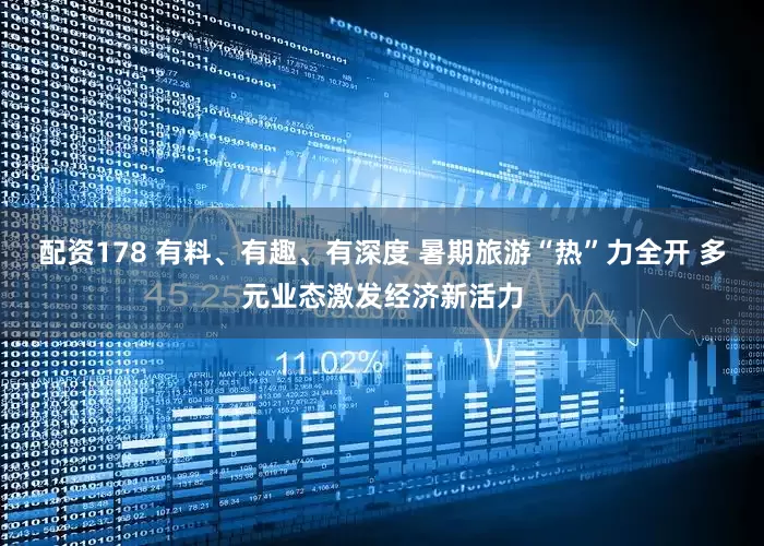 配资178 有料、有趣、有深度 暑期旅游“热”力全开 多元业态激发经济新活力