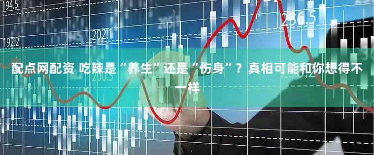 配点网配资 吃辣是“养生”还是“伤身”？真相可能和你想得不一样