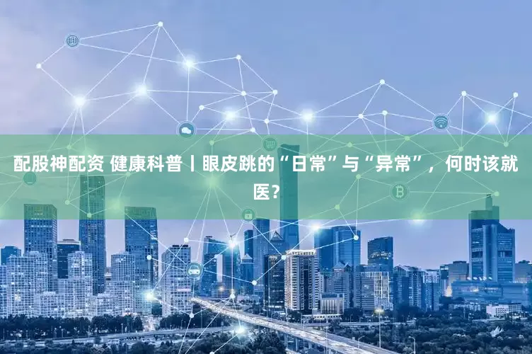 配股神配资 健康科普丨眼皮跳的“日常”与“异常”，何时该就医？