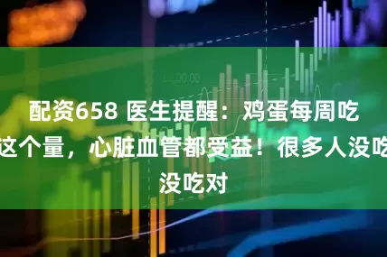 配资658 医生提醒：鸡蛋每周吃够这个量，心脏血管都受益！很多人没吃对
