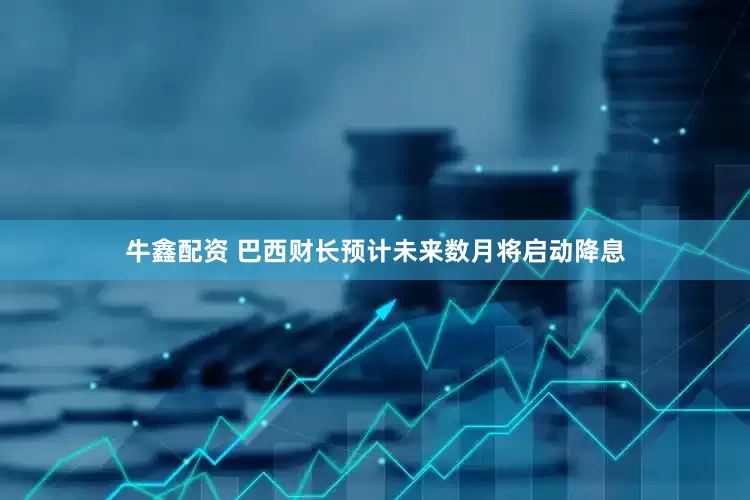 牛鑫配资 巴西财长预计未来数月将启动降息