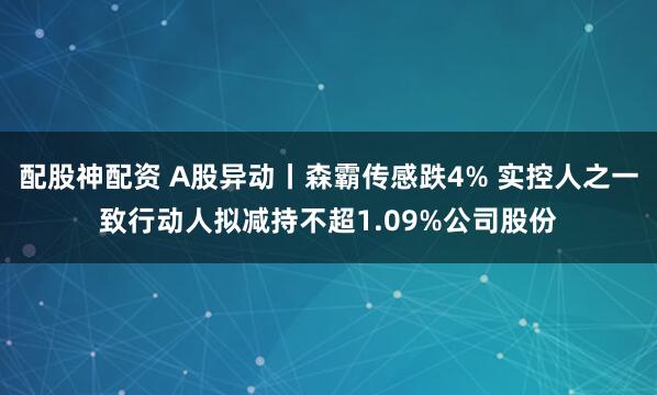 配股神配资 A股异动丨森霸传感跌4% 实控人之一致行动人拟减持不超1.09%公司股份