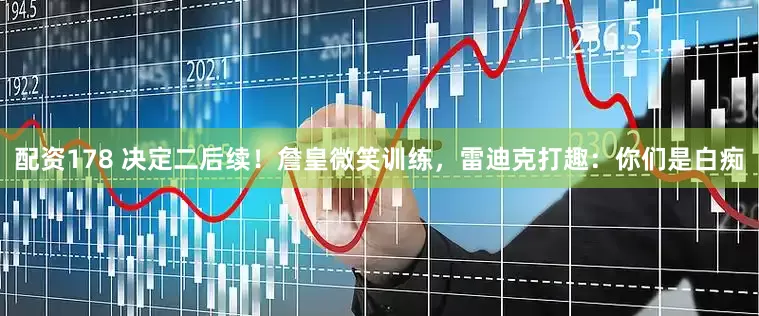 配资178 决定二后续！詹皇微笑训练，雷迪克打趣：你们是白痴