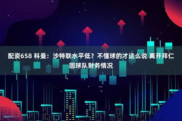 配资658 科曼：沙特联水平低？不懂球的才这么说 离开拜仁因球队财务情况