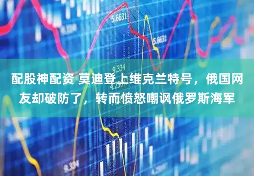 配股神配资 莫迪登上维克兰特号，俄国网友却破防了，转而愤怒嘲讽俄罗斯海军