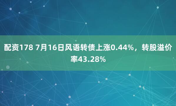 配资178 7月16日风语转债上涨0.44%，转股溢价率43.28%