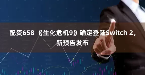 配资658 《生化危机9》确定登陆Switch 2，新预告发布