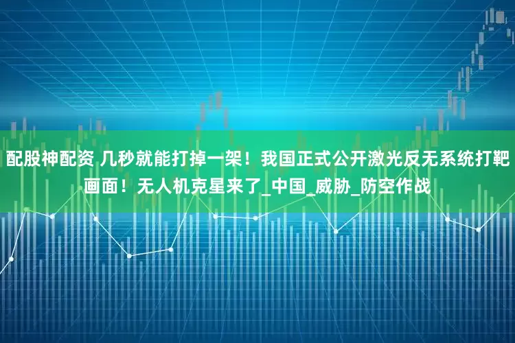 配股神配资 几秒就能打掉一架！我国正式公开激光反无系统打靶画面！无人机克星来了_中国_威胁_防空作战